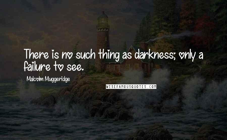 Malcolm Muggeridge quotes: There is no such thing as darkness; only a failure to see.