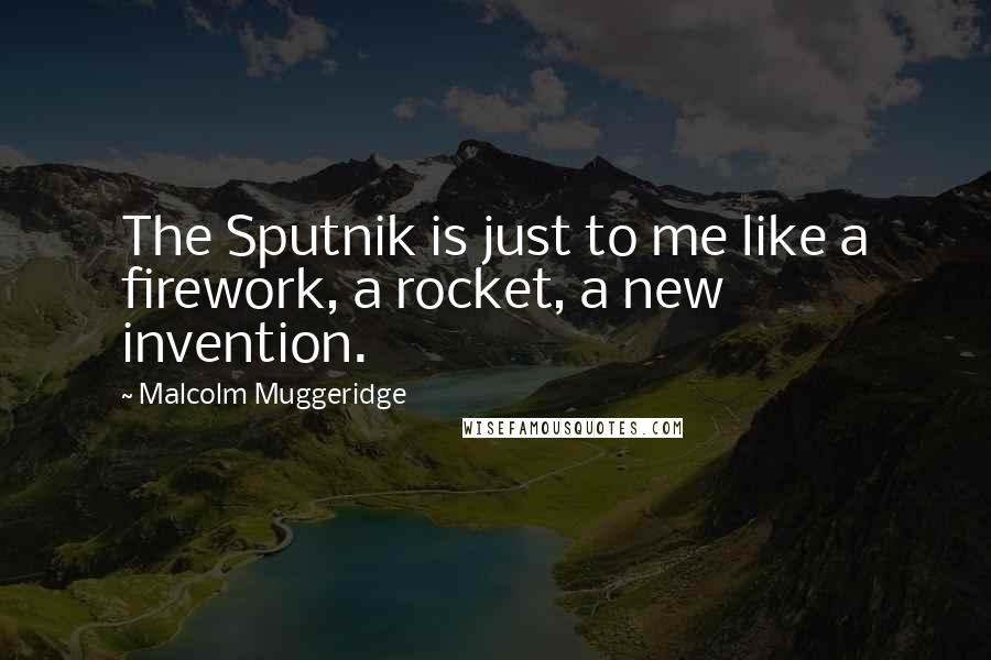 Malcolm Muggeridge quotes: The Sputnik is just to me like a firework, a rocket, a new invention.