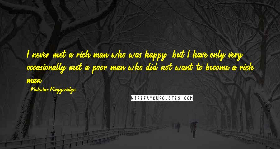 Malcolm Muggeridge quotes: I never met a rich man who was happy, but I have only very occasionally met a poor man who did not want to become a rich man.