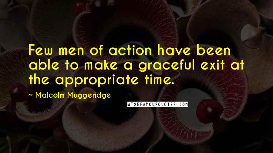 Malcolm Muggeridge quotes: Few men of action have been able to make a graceful exit at the appropriate time.