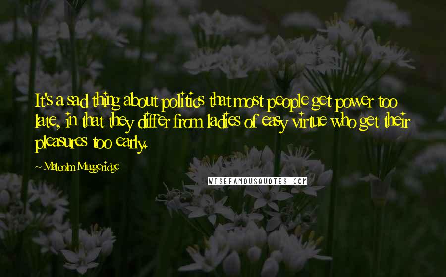 Malcolm Muggeridge quotes: It's a sad thing about politics that most people get power too late, in that they differ from ladies of easy virtue who get their pleasures too early.