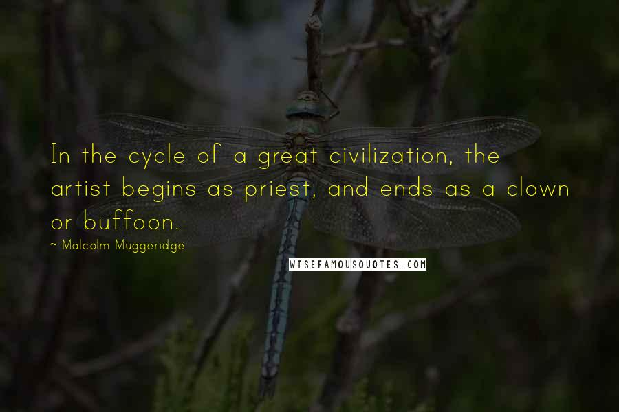Malcolm Muggeridge quotes: In the cycle of a great civilization, the artist begins as priest, and ends as a clown or buffoon.