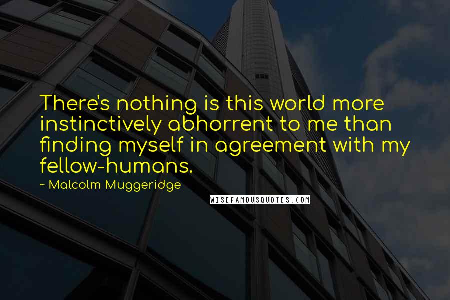 Malcolm Muggeridge quotes: There's nothing is this world more instinctively abhorrent to me than finding myself in agreement with my fellow-humans.