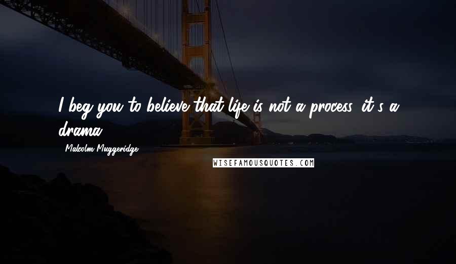 Malcolm Muggeridge quotes: I beg you to believe that life is not a process, it's a drama