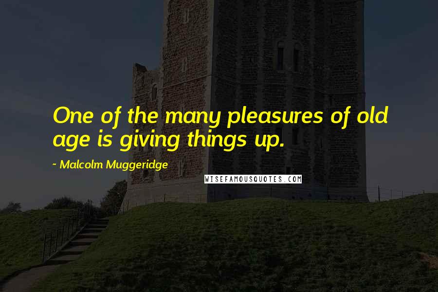 Malcolm Muggeridge quotes: One of the many pleasures of old age is giving things up.