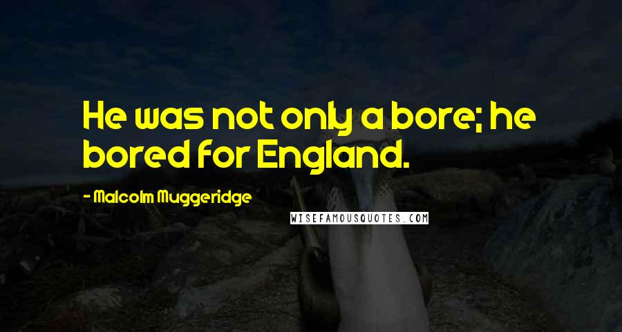 Malcolm Muggeridge quotes: He was not only a bore; he bored for England.