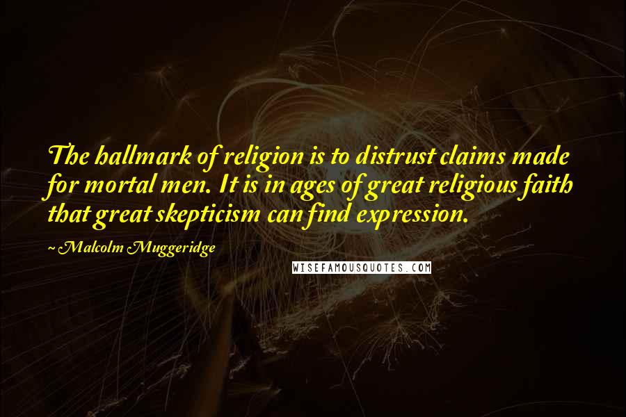 Malcolm Muggeridge quotes: The hallmark of religion is to distrust claims made for mortal men. It is in ages of great religious faith that great skepticism can find expression.