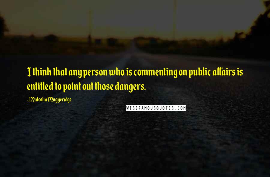 Malcolm Muggeridge quotes: I think that any person who is commenting on public affairs is entitled to point out those dangers.