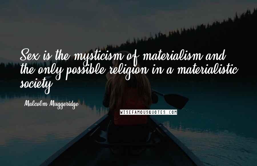 Malcolm Muggeridge quotes: Sex is the mysticism of materialism and the only possible religion in a materialistic society.