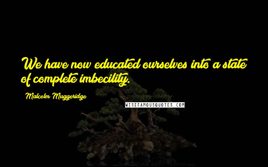 Malcolm Muggeridge quotes: We have now educated ourselves into a state of complete imbecility.