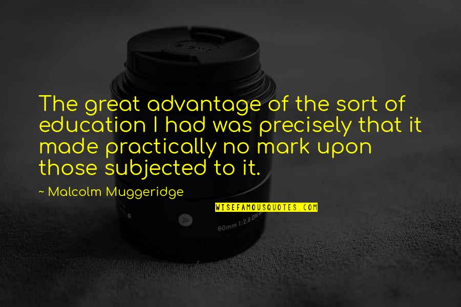 Malcolm Muggeridge Quotes By Malcolm Muggeridge: The great advantage of the sort of education Malcolm Muggeridge Quotes By Malcolm Muggeridge: The great advantage of the sort of education