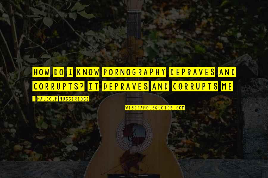 Malcolm Muggeridge Quotes By Malcolm Muggeridge: How do I know pornography depraves and corrupts? Malcolm Muggeridge Quotes By Malcolm Muggeridge: How do I know pornography depraves and corrupts?