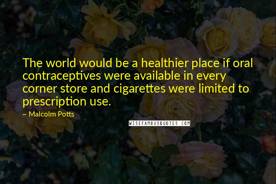 Malcolm Potts quotes: The world would be a healthier place if oral contraceptives were available in every corner store and cigarettes were limited to prescription use.