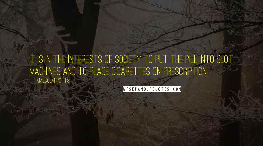 Malcolm Potts quotes: It is in the interests of society to put the Pill into slot machines and to place cigarettes on prescription.