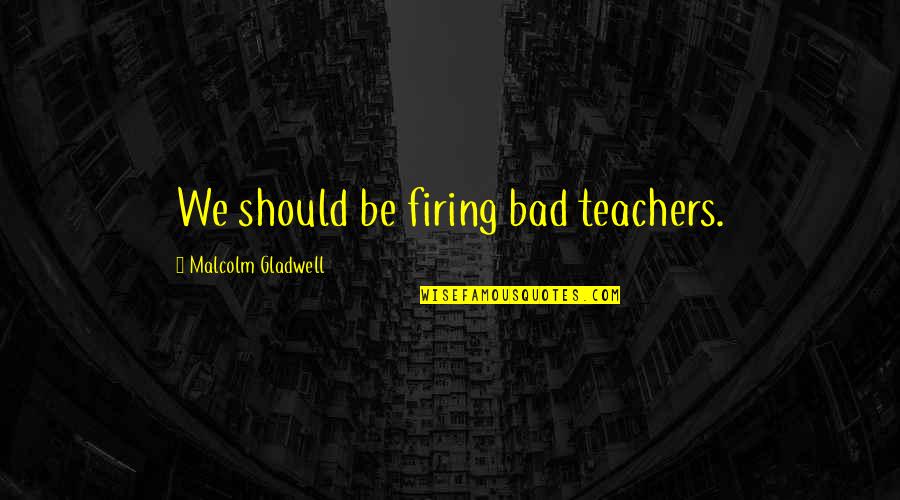 Malcolm Quotes By Malcolm Gladwell: We should be firing bad teachers.