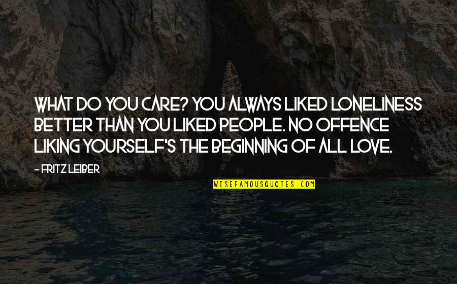 Malcolm Reynolds Quotes By Fritz Leiber: What do you care? You always liked loneliness Malcolm Reynolds Quotes By Fritz Leiber: What do you care? You always liked loneliness