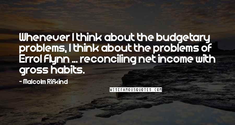 Malcolm Rifkind quotes: Whenever I think about the budgetary problems, I think about the problems of Errol Flynn ... reconciling net income with gross habits.