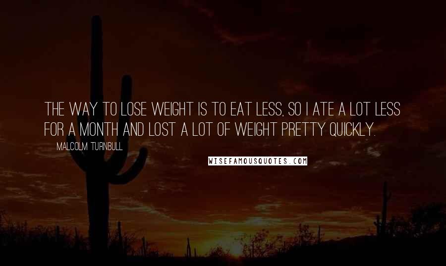 Malcolm Turnbull quotes: The way to lose weight is to eat less, so I ate a lot less for a month and lost a lot of weight pretty quickly.