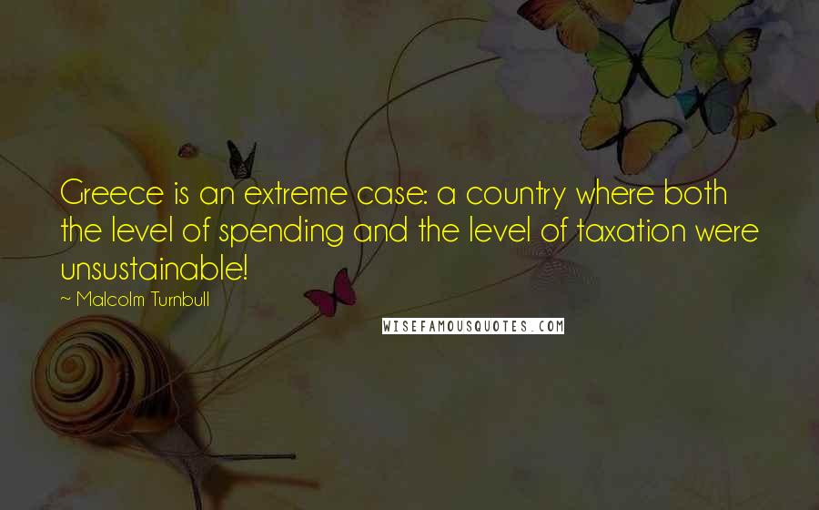 Malcolm Turnbull quotes: Greece is an extreme case: a country where both the level of spending and the level of taxation were unsustainable!