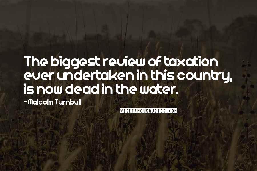 Malcolm Turnbull quotes: The biggest review of taxation ever undertaken in this country, is now dead in the water.