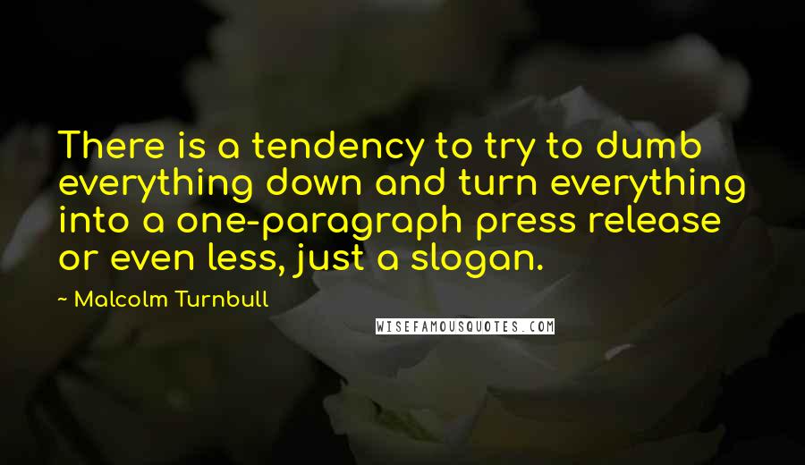 Malcolm Turnbull quotes: There is a tendency to try to dumb everything down and turn everything into a one-paragraph press release or even less, just a slogan.