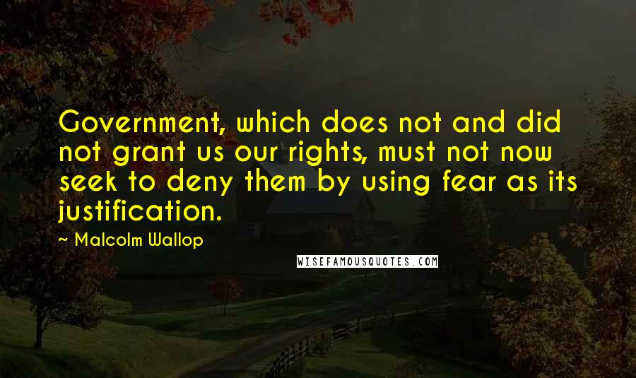 Malcolm Wallop quotes: Government, which does not and did not grant us our rights, must not now seek to deny them by using fear as its justification. Malcolm Wallop quotes: Government, which does not and did not grant us our rights, must not now seek to deny them by using fear as its justification.