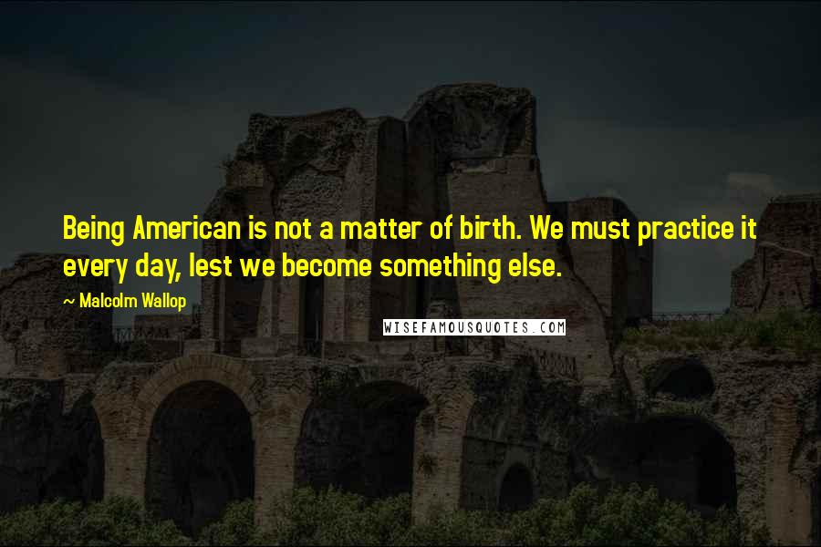 Malcolm Wallop quotes: Being American is not a matter of birth. We must practice it every day, lest we become something else.
