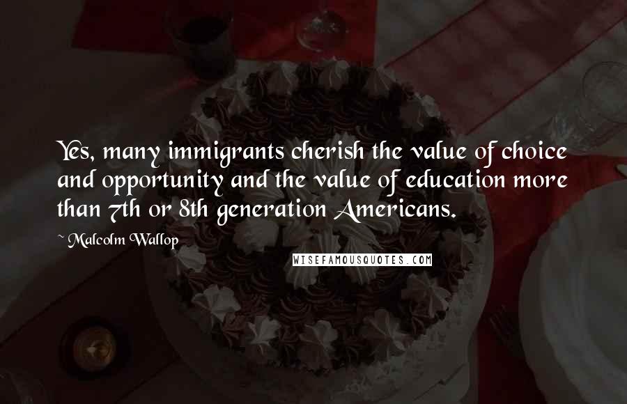 Malcolm Wallop quotes: Yes, many immigrants cherish the value of choice and opportunity and the value of education more than 7th or 8th generation Americans.