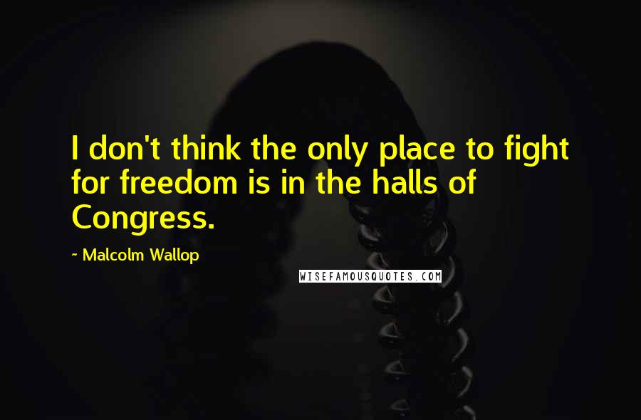 Malcolm Wallop quotes: I don't think the only place to fight for freedom is in the halls of Congress.