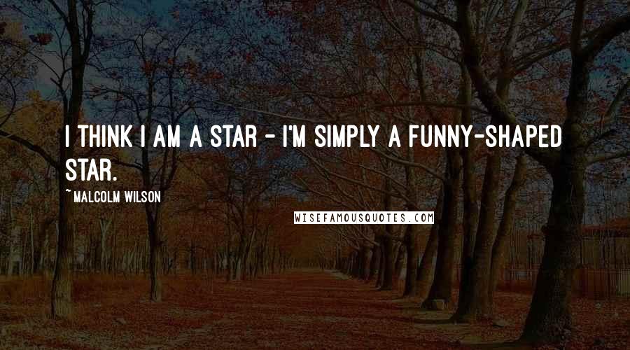 Malcolm Wilson quotes: I think I am a star - I'm simply a funny-shaped star.