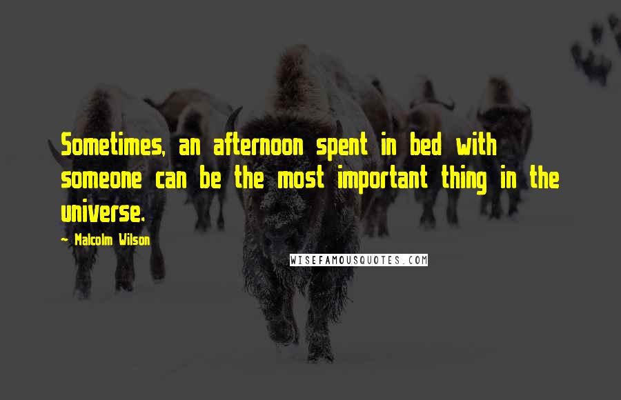 Malcolm Wilson quotes: Sometimes, an afternoon spent in bed with someone can be the most important thing in the universe.