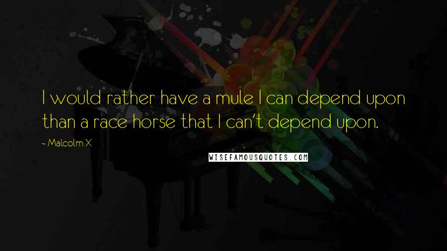 Malcolm X quotes: I would rather have a mule I can depend upon than a race horse that I can't depend upon.