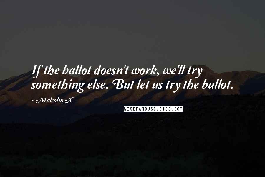 Malcolm X quotes: If the ballot doesn't work, we'll try something else. But let us try the ballot.