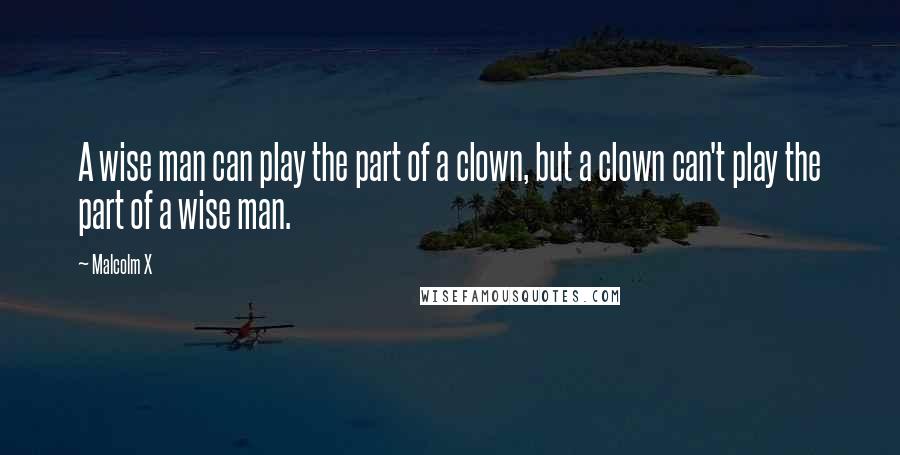 Malcolm X quotes: A wise man can play the part of a clown, but a clown can't play the part of a wise man.