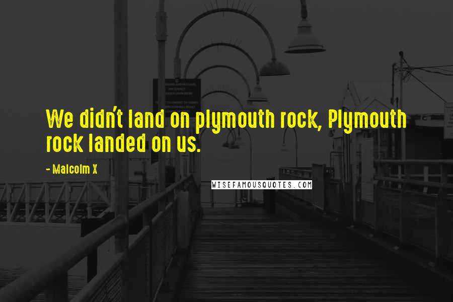 Malcolm X quotes: We didn't land on plymouth rock, Plymouth rock landed on us.