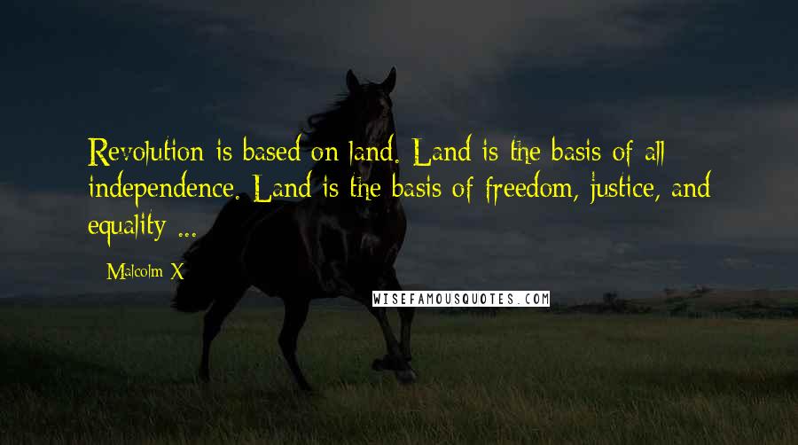 Malcolm X quotes: Revolution is based on land. Land is the basis of all independence. Land is the basis of freedom, justice, and equality ...