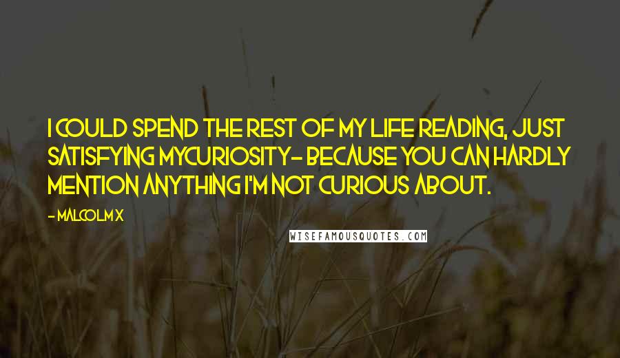 Malcolm X quotes: I could spend the rest of my life READING, Just satisfying myCURIOSITY- because you can hardly mention anything I'm not curious about.