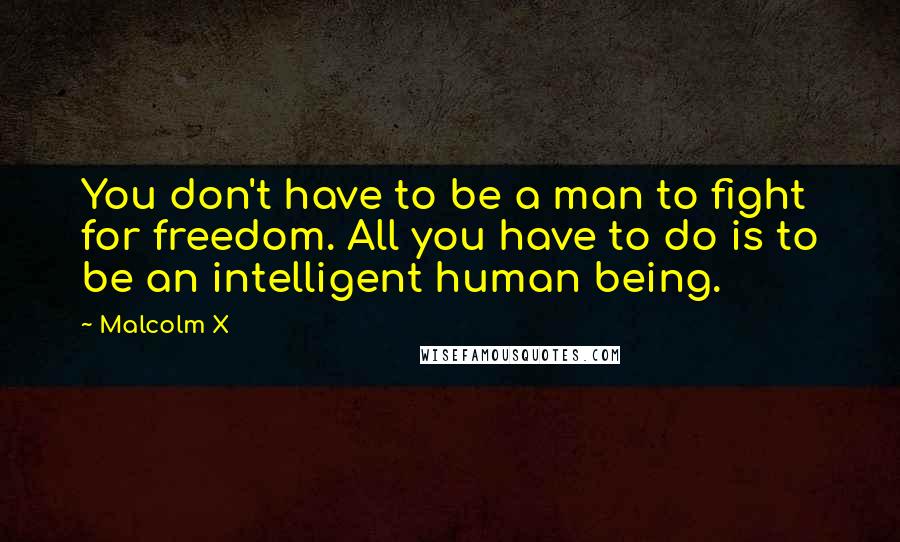 Malcolm X quotes: You don't have to be a man to fight for freedom. All you have to do is to be an intelligent human being.