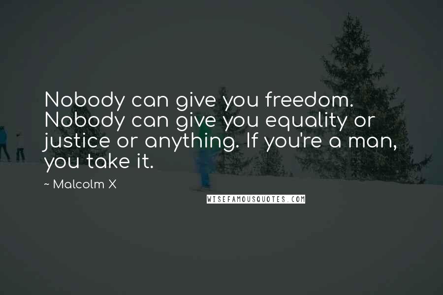 Malcolm X quotes: Nobody can give you freedom. Nobody can give you equality or justice or anything. If you're a man, you take it.