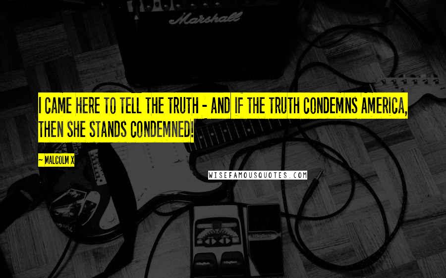 Malcolm X quotes: I came here to tell the truth - and if the truth condemns America, then she stands condemned!