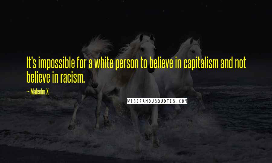 Malcolm X quotes: It's impossible for a white person to believe in capitalism and not believe in racism.