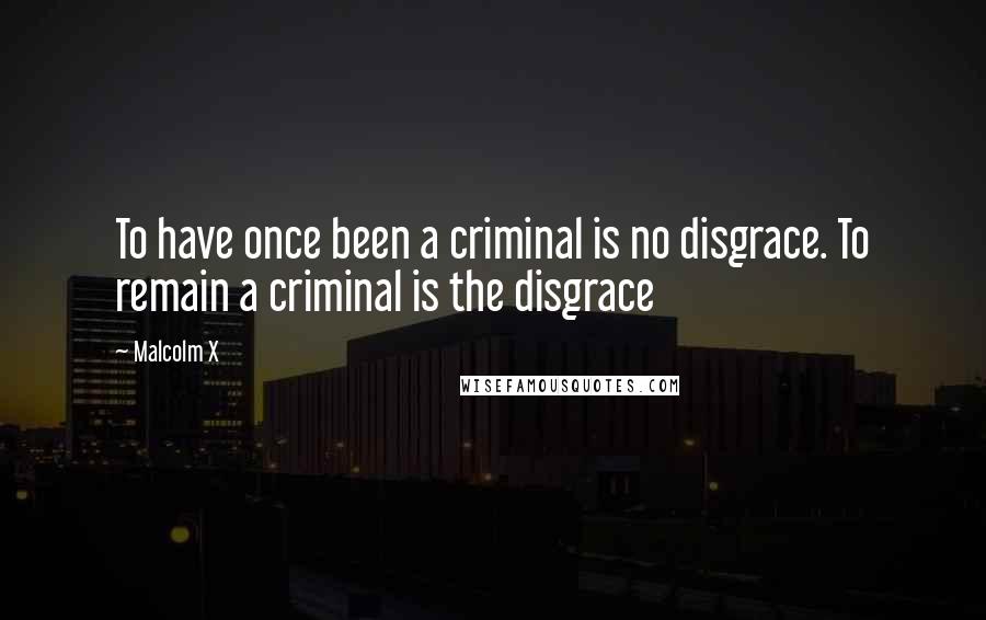 Malcolm X quotes: To have once been a criminal is no disgrace. To remain a criminal is the disgrace