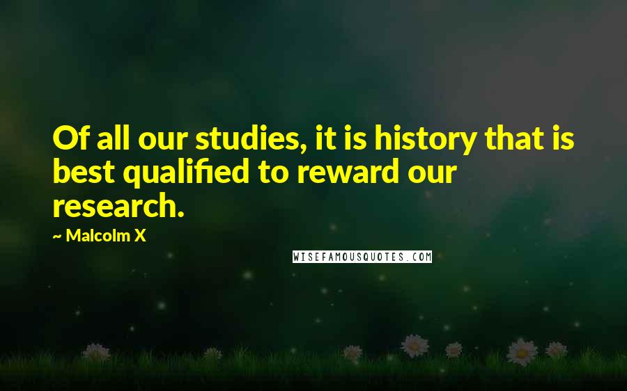 Malcolm X quotes: Of all our studies, it is history that is best qualified to reward our research.