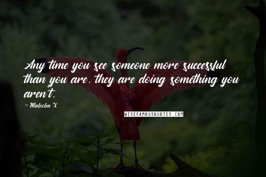 Malcolm X quotes: Any time you see someone more successful than you are, they are doing something you aren't.