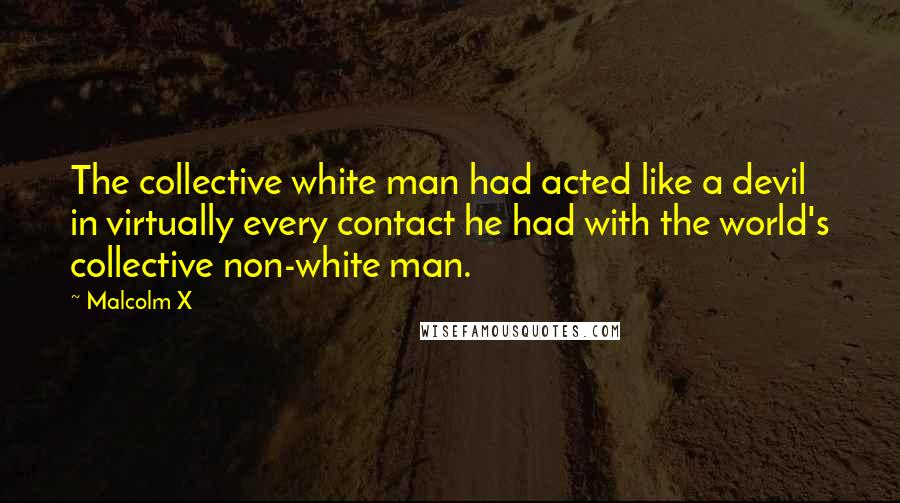 Malcolm X quotes: The collective white man had acted like a devil in virtually every contact he had with the world's collective non-white man.