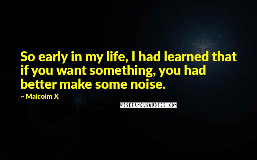 Malcolm X quotes: So early in my life, I had learned that if you want something, you had better make some noise.