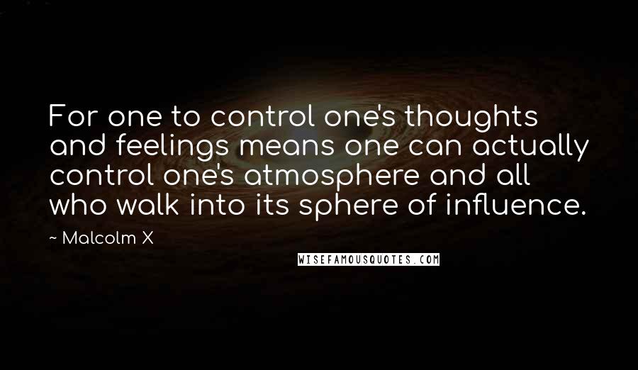 Malcolm X quotes: For one to control one's thoughts and feelings means one can actually control one's atmosphere and all who walk into its sphere of influence.