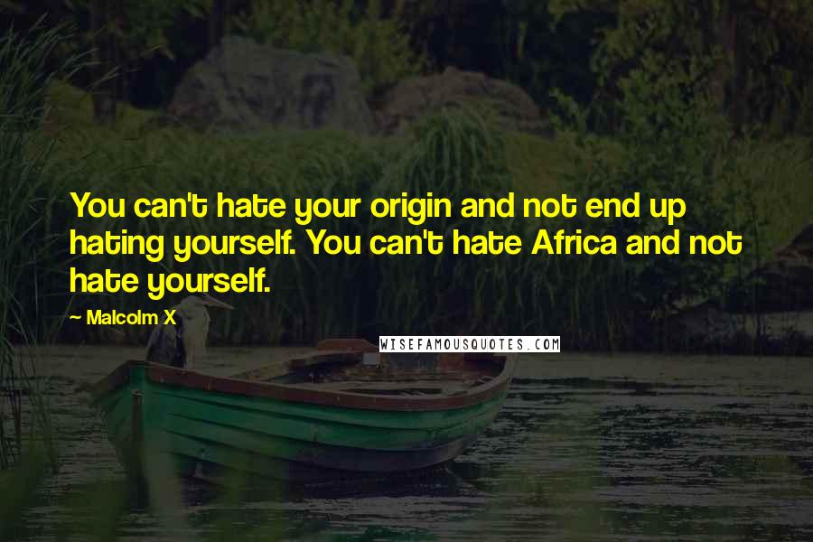 Malcolm X quotes: You can't hate your origin and not end up hating yourself. You can't hate Africa and not hate yourself.