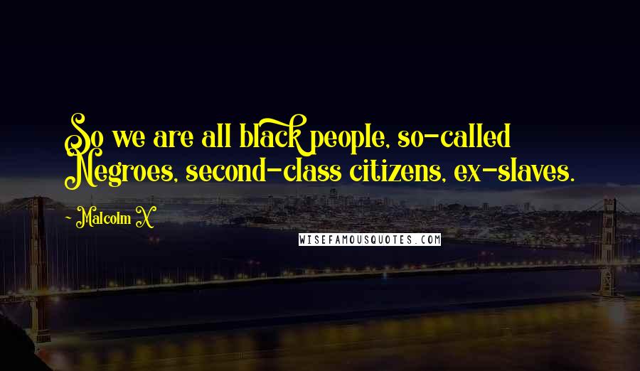 Malcolm X quotes: So we are all black people, so-called Negroes, second-class citizens, ex-slaves.