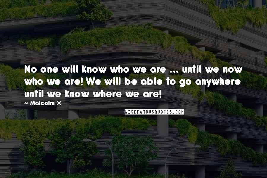Malcolm X quotes: No one will know who we are ... until we now who we are! We will be able to go anywhere until we know where we are!